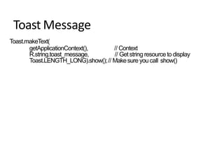 Toast Message
Toast.makeText(
getApplicationContext(), // Context
R.string.toast_message, // Getstring resourceto display
Toast.LENGTH_LONG).show();// Makesure youcall show()
 