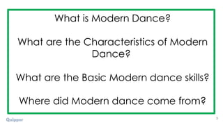 What is Modern Dance?
What are the Characteristics of Modern
Dance?
What are the Basic Modern dance skills?
Where did Modern dance come from?
3
 