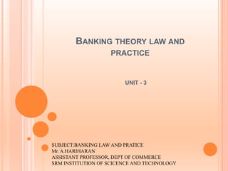 BANKING THEORY LAW AND
PRACTICE
UNIT - 3
SUBJECT:BANKING LAW AND PRATICE
Mr. A.HARIHARAN
ASSISTANT PROFESSOR, DEPT OF COMMERCE
SRM INSTITUTION OF SCICENCE AND TECHNOLOGY
 