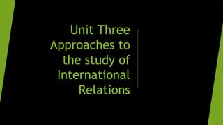 Unit Three
Approaches to
the study of
International
Relations
 