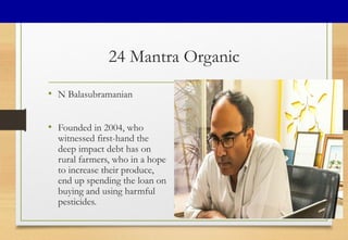 24 Mantra Organic
• N Balasubramanian
• Founded in 2004, who
witnessed first-hand the
deep impact debt has on
rural farmers, who in a hope
to increase their produce,
end up spending the loan on
buying and using harmful
pesticides.
27
 