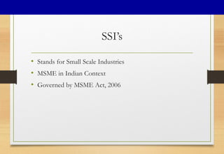 SSI’s
• Stands for Small Scale Industries
• MSME in Indian Context
• Governed by MSME Act, 2006
 
