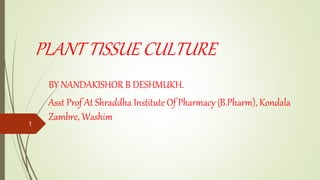 PLANT TISSUE CULTURE
BY NANDAKISHOR B DESHMUKH.
Asst Prof At Shraddha Institute Of Pharmacy (B.Pharm), Kondala
Zambre, Washim
1
 
