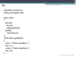 C++ Lecture note by hansa halai
Ex:
#include<iostream>
using namespace std;
class value
{
private:
int a,b;
void getdata();
public:
void show();
};
void value::getdata()
{
cout<<"Enter number1: ";
cin>>a;
cout<<"Enter number2: ";
cin>>b;
}
 
