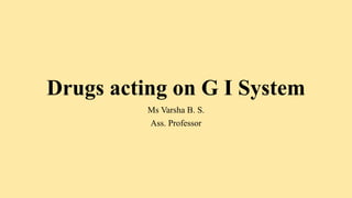 Drugs acting on G I System
Ms Varsha B. S.
Ass. Professor
 