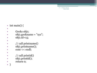 • int main() {
•
• Geeks obj1;
• obj1.geekname = "xyz";
• obj1.id=15;
•
• // call printname()
• obj1.printname();
• cout << endl;
•
• // call printid()
• obj1.printid();
• return 0;
• }
C++ Lecture note by
hansa halai
 