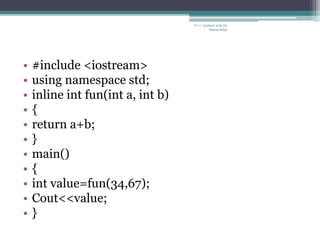 • #include <iostream>
• using namespace std;
• inline int fun(int a, int b)
• {
• return a+b;
• }
• main()
• {
• int value=fun(34,67);
• Cout<<value;
• }
C++ Lecture note by
hansa halai
 