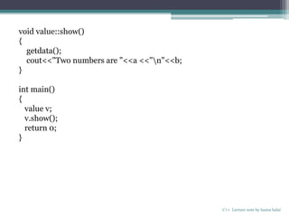 C++ Lecture note by hansa halai
void value::show()
{
getdata();
cout<<"Two numbers are "<<a <<"n"<<b;
}
int main()
{
value v;
v.show();
return 0;
}
 