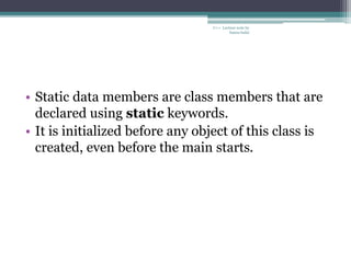 • Static data members are class members that are
declared using static keywords.
• It is initialized before any object of this class is
created, even before the main starts.
C++ Lecture note by
hansa halai
 