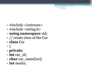 C++ Lecture note by
hansa halai
• #include <iostream>
• #include <string.h>
• using namespace std;
• // create class of the Car
• class Car
• {
• private:
• int car_id;
• char car_name[20];
• int marks;
 