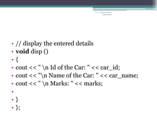 • // display the entered details
• void disp ()
• {
• cout << " n Id of the Car: " << car_id;
• cout << "n Name of the Car: " << car_name;
• cout << " n Marks: " << marks;
•
• }
• };
C++ Lecture note by
hansa halai
 