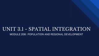 UNIT 3.1 - SPATIAL INTEGRATION
MODULE 208 : POPULATION AND REGIONAL DEVELOPMENT
 