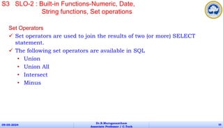 09-05-2024
Dr.B.Muruganantham
Associate Professor / C.Tech
50
S3 SLO-2 : Built-in Functions-Numeric, Date,
String functions, Set operations
Set Operators
 Set operators are used to join the results of two (or more) SELECT
statement.
 The following set operators are available in SQL
• Union
• Union All
• Intersect
• Minus
 