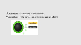 Adsorbate – Molecules which adsorb
Adsorbent – The surface on which molecules adsorb
 