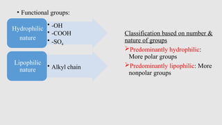 • Functional groups:
Classification based on number &
nature of groups
Predominantly hydrophilic:
More polar groups
Predominantly lipophilic: More
nonpolar groups
• -OH
• -COOH
• -SO4
Hydrophilic
nature
• Alkyl chain
Lipophilic
nature
 