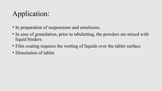 Application:
• In preparation of suspensions and emulsions.
• In case of granulation, prior to tabeletting, the powders are mixed with
liquid binders.
• Film coating requires the wetting of liquids over the tablet surface.
• Dissolution of tablet.
 