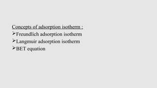 Concepts of adsorption isotherm :
Freundlich adsorption isotherm
Langmuir adsorption isotherm
BET equation
 