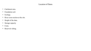 Location of Dams
• Catchment area.
• Foundation soil.
• Ecology.
• River cross-section at the site.
• Height of the dam.
• Storage capacity
• Costs.
• Reservoir silting.
 
