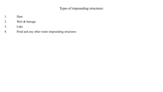 Types of impounding structures:
1. Dam
2. Weir & barrage
3. Lake
4. Pond and any other water impounding structures
 
