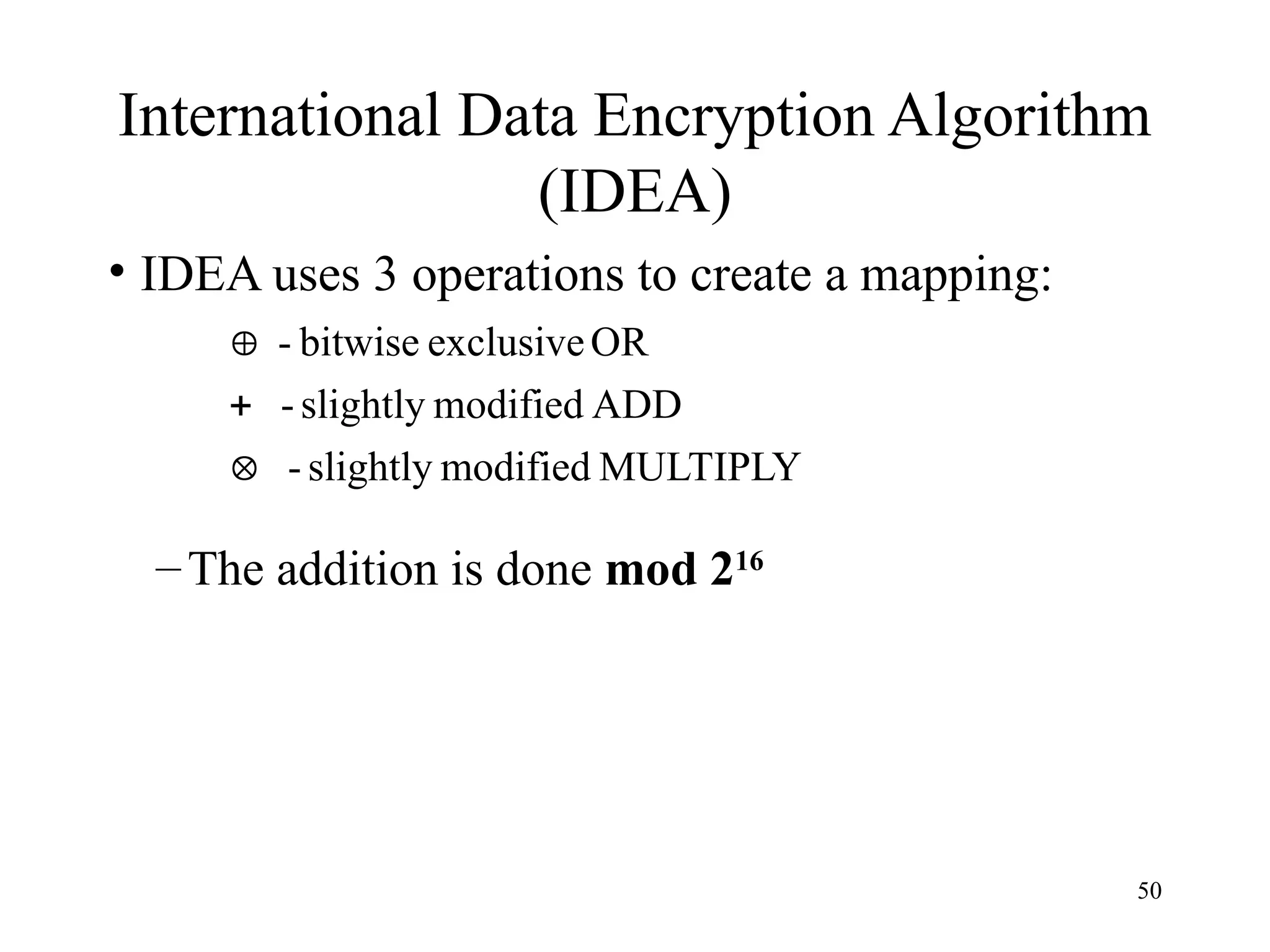 50
International Data Encryption Algorithm
(IDEA)
• IDEA uses 3 operations to create a mapping:
–The addition is done mod 216
MULTIPLY
modified
slightly
-
ADD
modified
slightly
-
OR
exclusive
bitwise
-



 