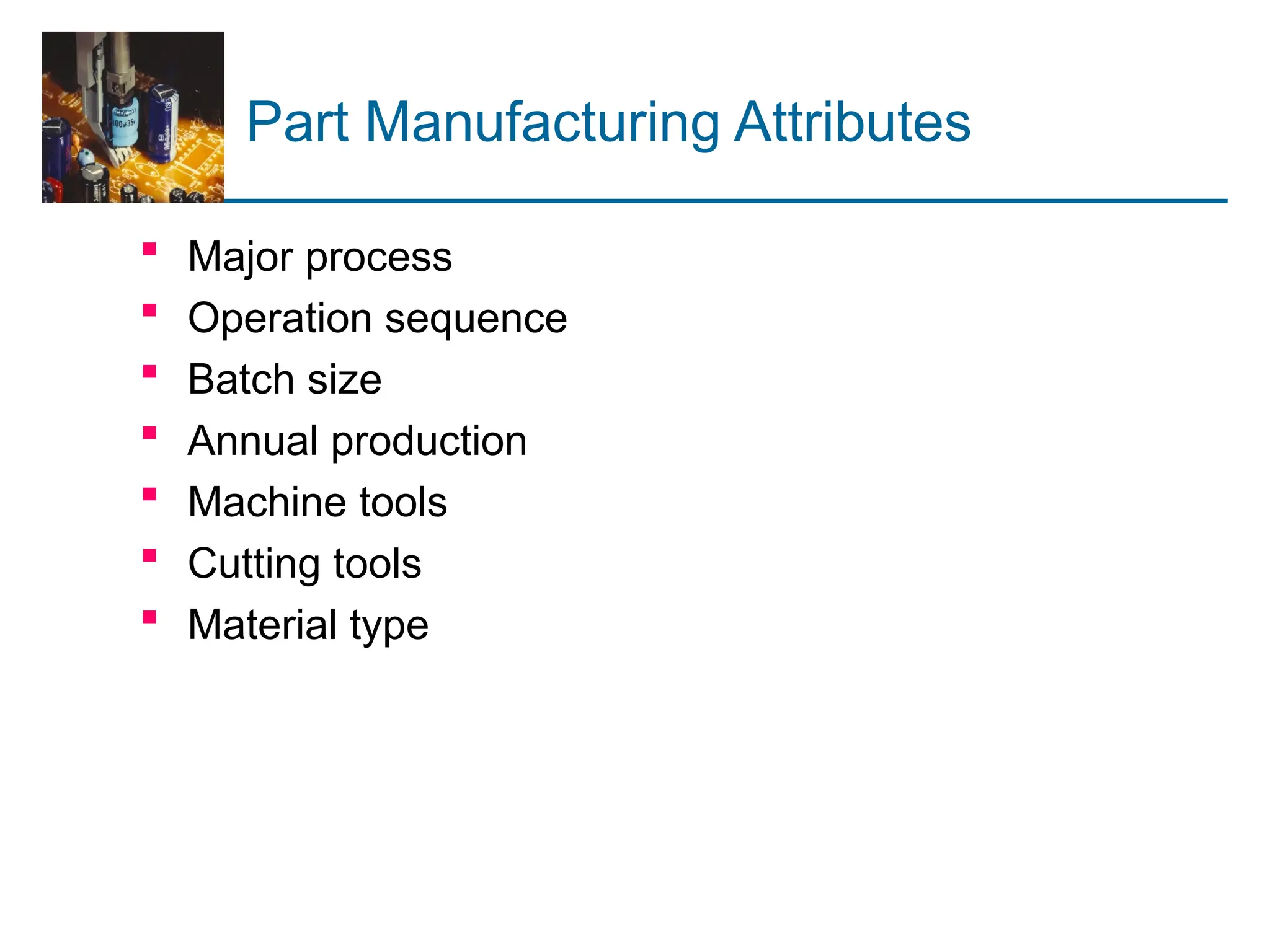 Part Manufacturing Attributes
 Major process
 Operation sequence
 Batch size
 Annual production
 Machine tools
 Cutting tools
 Material type
 