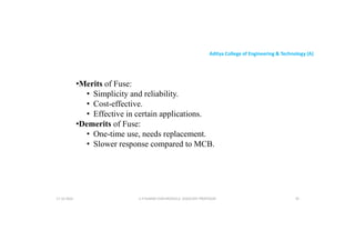 Aditya College of Engineering & Technology (A)
•Merits of Fuse:
• Simplicity and reliability.
• Cost-effective.
• Effective in certain applications.
•Demerits of Fuse:
• One-time use, needs replacement.
• Slower response compared to MCB.
U P KUMAR CHATURVEDULA ASSOCIATE PROFESSOR 70
17-10-2024
 