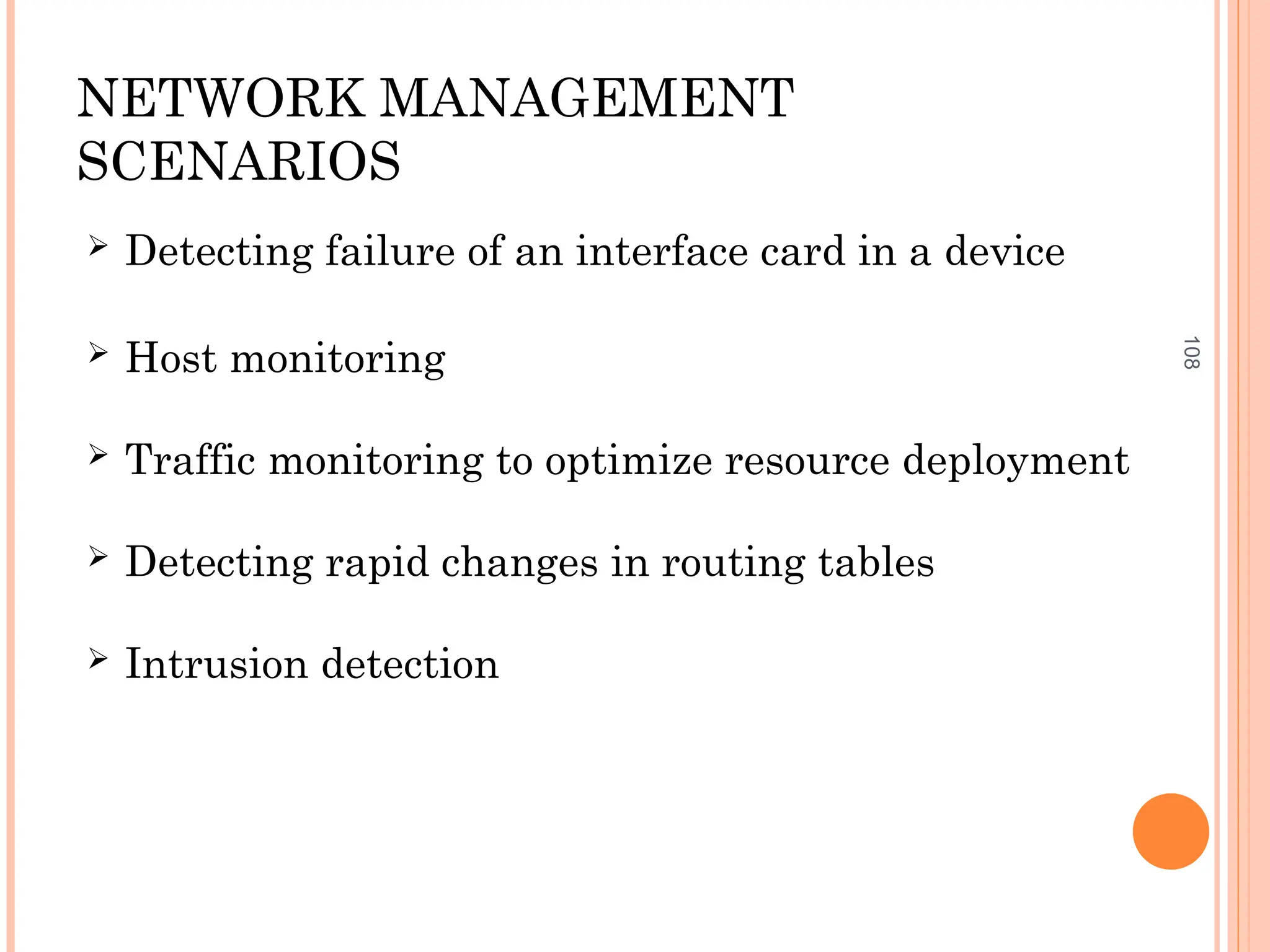 108
NETWORK MANAGEMENT
SCENARIOS
 Detecting failure of an interface card in a device
 Host monitoring
 Traffic monitoring to optimize resource deployment
 Detecting rapid changes in routing tables
 Intrusion detection
 