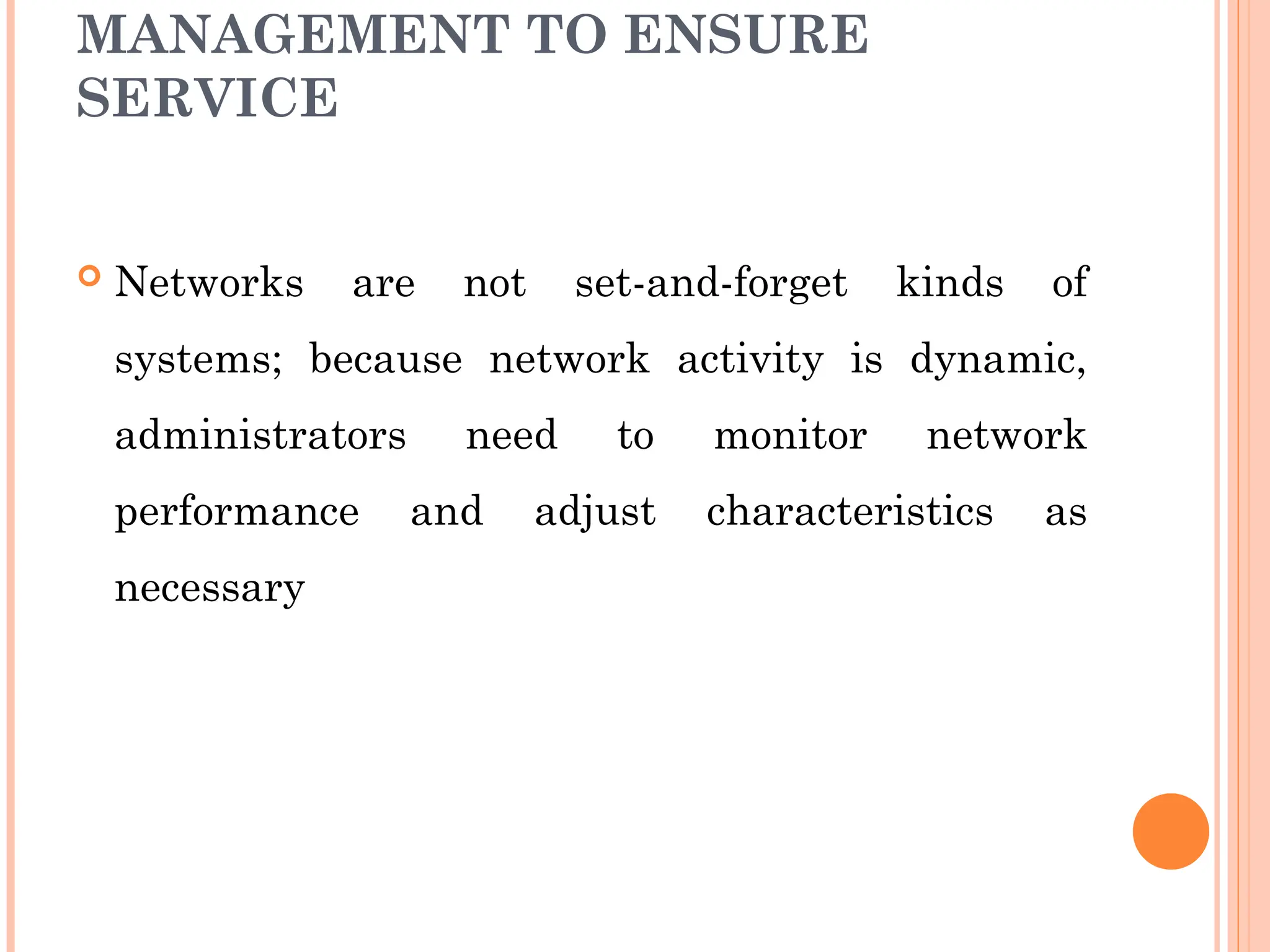 MANAGEMENT TO ENSURE
SERVICE
 Networks are not set-and-forget kinds of
systems; because network activity is dynamic,
administrators need to monitor network
performance and adjust characteristics as
necessary
 