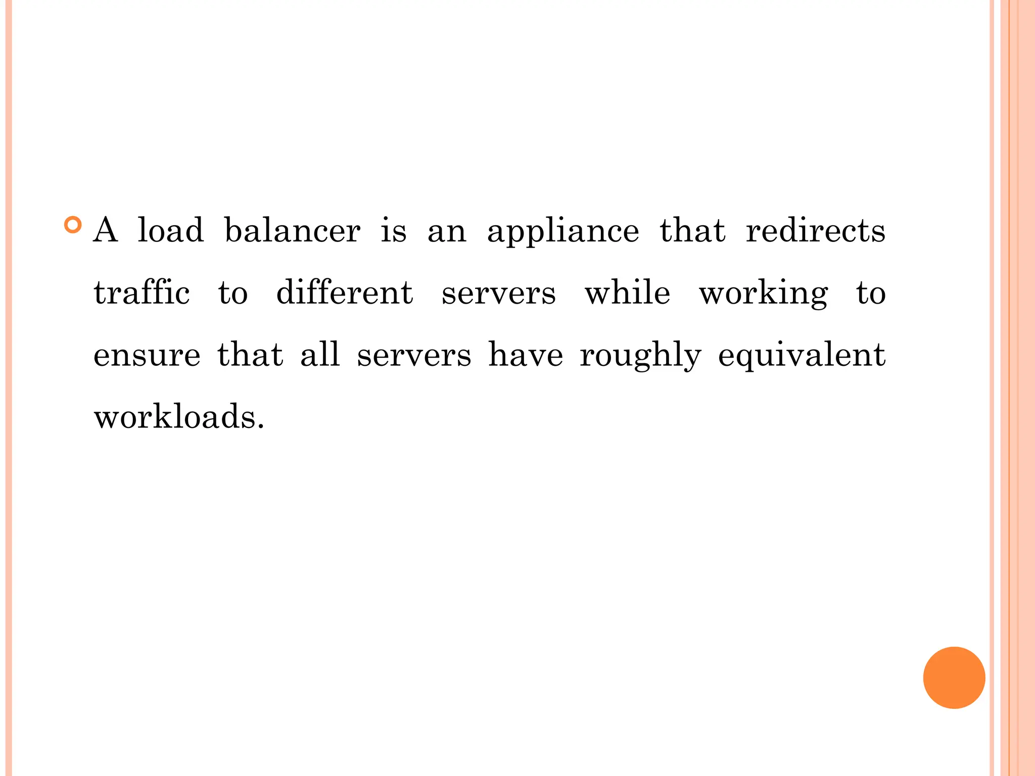  A load balancer is an appliance that redirects
traffic to different servers while working to
ensure that all servers have roughly equivalent
workloads.
 