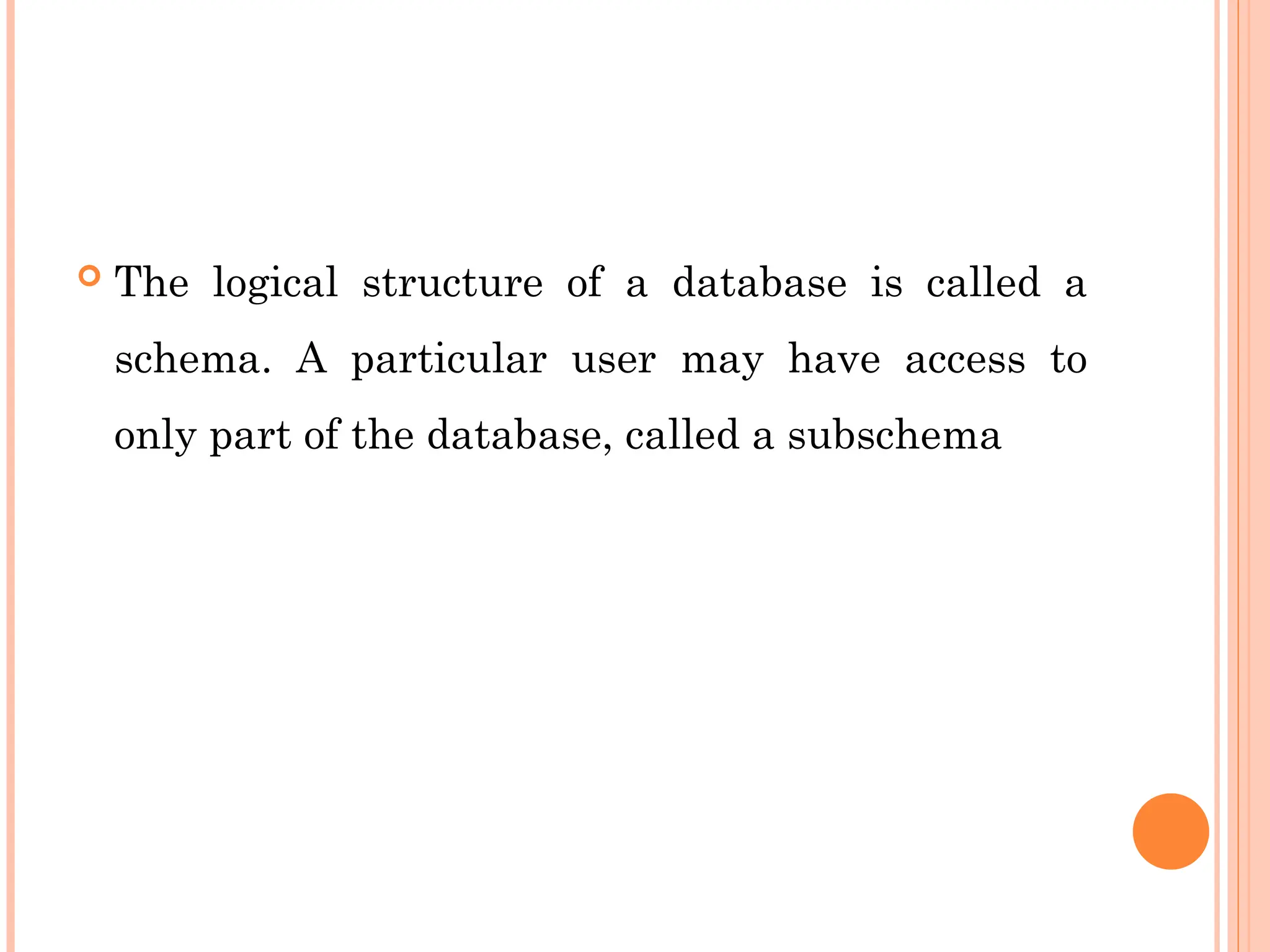  The logical structure of a database is called a
schema. A particular user may have access to
only part of the database, called a subschema
 