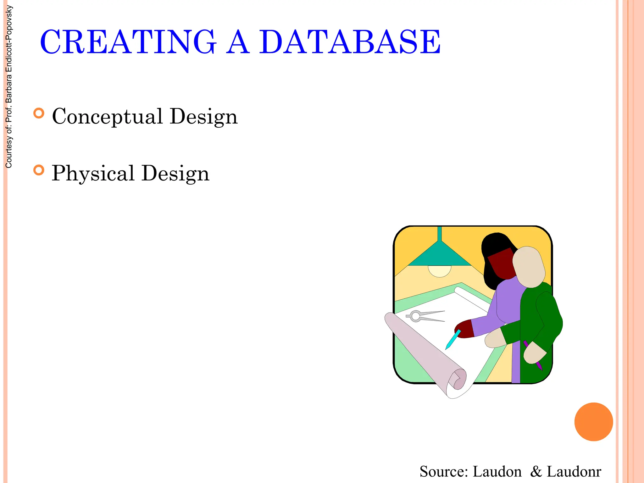 CREATING A DATABASE
 Conceptual Design
 Physical Design
Source: Laudon & Laudonr
Courtesy
of:
Prof.
Barbara
Endicott-Popovsky
 
