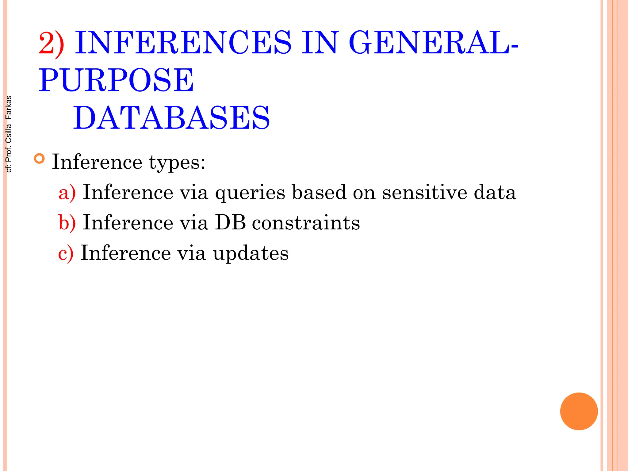 2) INFERENCES IN GENERAL-
PURPOSE
DATABASES
 Inference types:
a) Inference via queries based on sensitive data
b) Inference via DB constraints
c) Inference via updates
cf:
Prof.
Csilla
Farkas
 