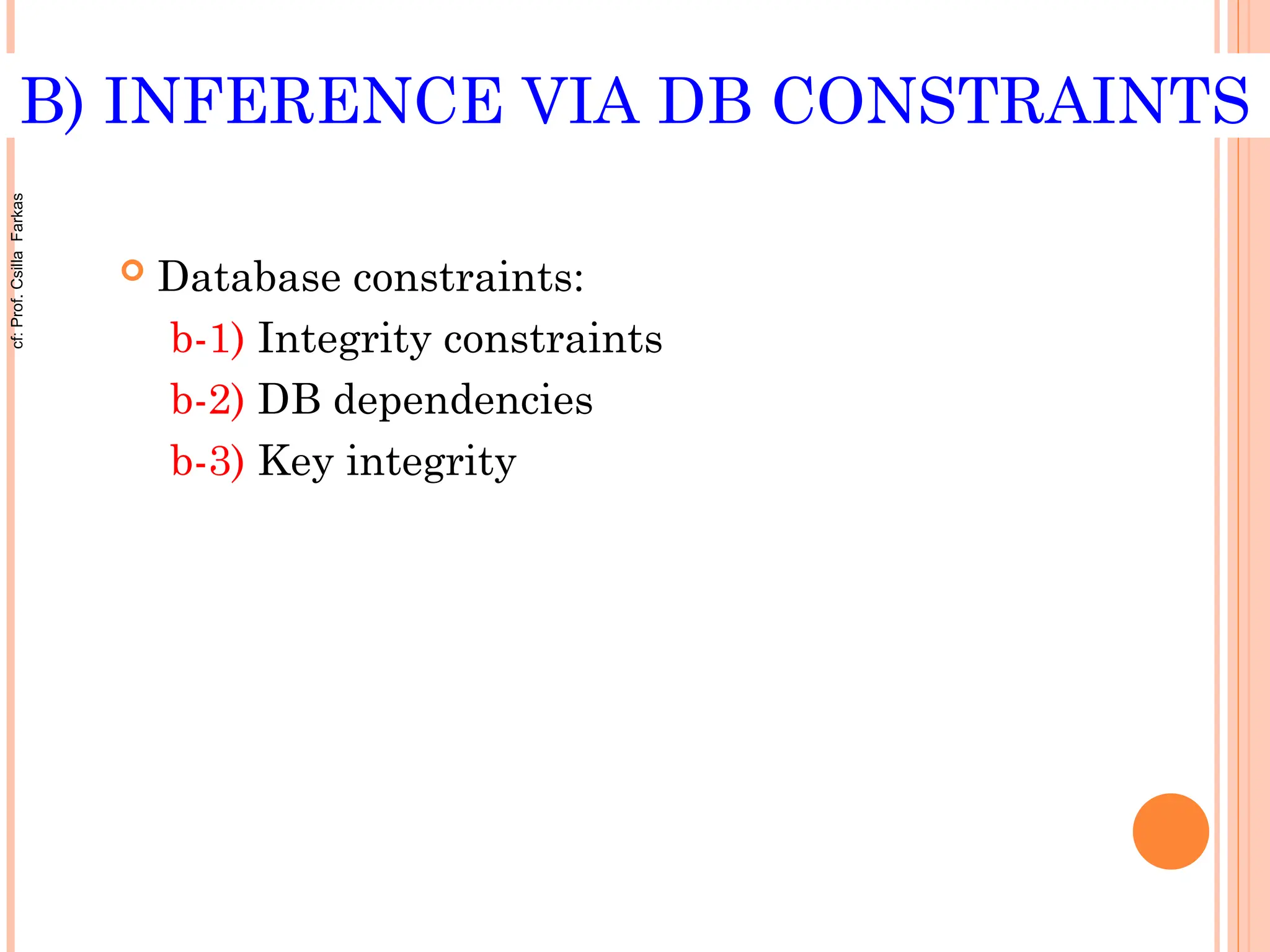 B) INFERENCE VIA DB CONSTRAINTS
 Database constraints:
b-1) Integrity constraints
b-2) DB dependencies
b-3) Key integrity
cf:
Prof.
Csilla
Farkas
 
