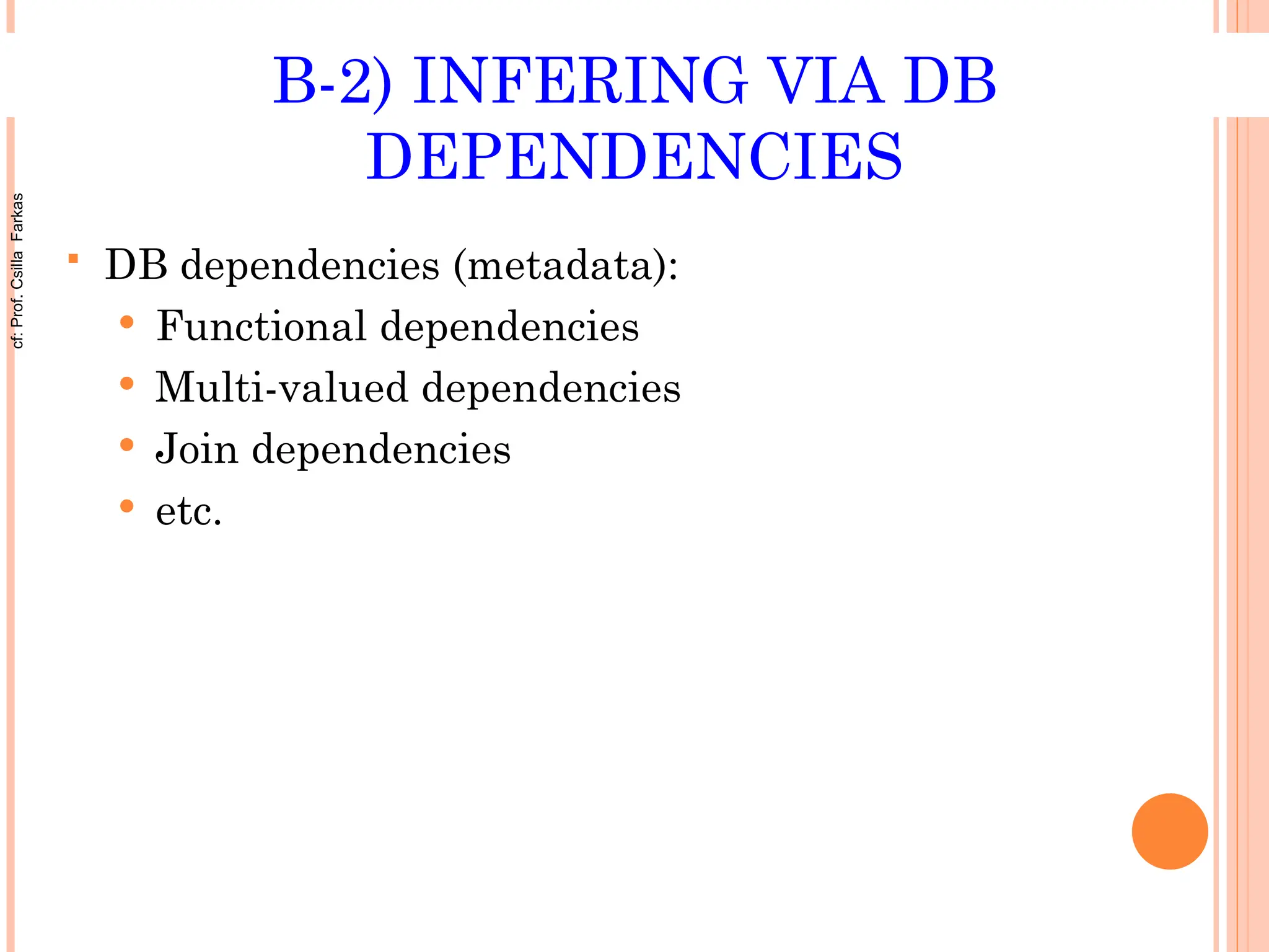 B-2) INFERING VIA DB
DEPENDENCIES
 DB dependencies (metadata):
 Functional dependencies
 Multi-valued dependencies
 Join dependencies
 etc.
cf:
Prof.
Csilla
Farkas
 