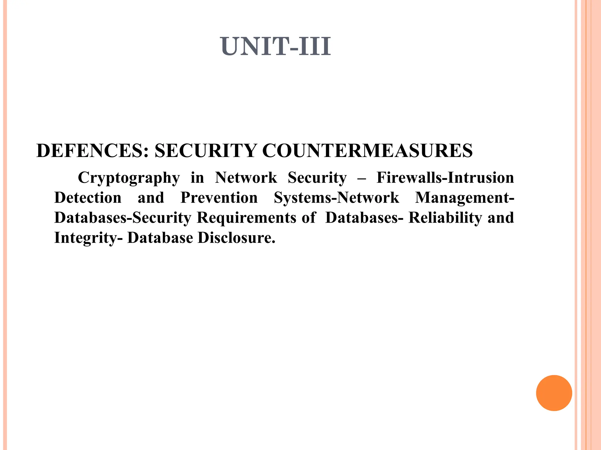 UNIT-III
DEFENCES: SECURITY COUNTERMEASURES
Cryptography in Network Security – Firewalls-Intrusion
Detection and Prevention Systems-Network Management-
Databases-Security Requirements of Databases- Reliability and
Integrity- Database Disclosure.
 
