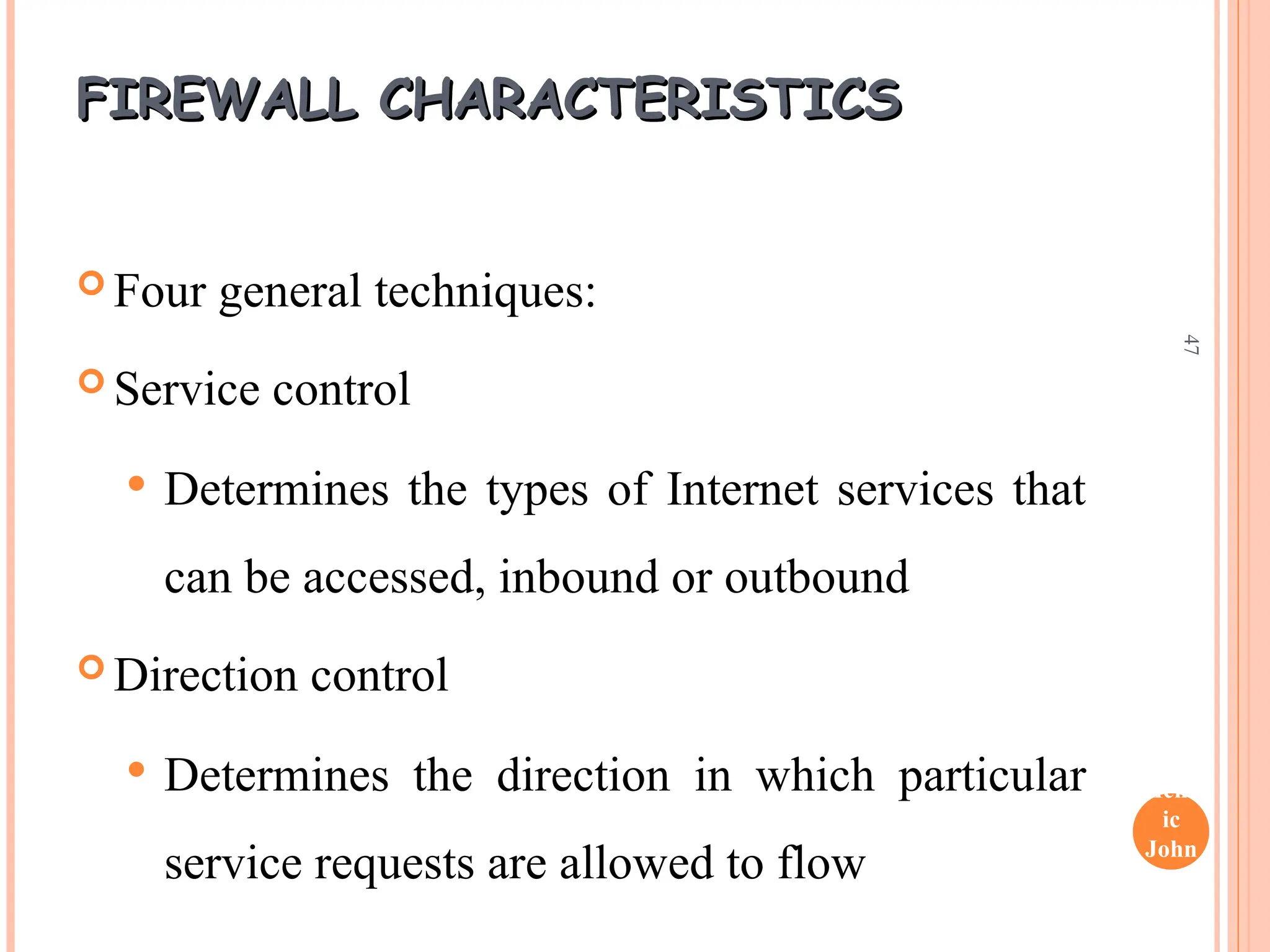 Henr
ic
John
son
47
FIREWALL CHARACTERISTICS
FIREWALL CHARACTERISTICS
 Four general techniques:
 Service control
 Determines the types of Internet services that
can be accessed, inbound or outbound
 Direction control
 Determines the direction in which particular
service requests are allowed to flow
 