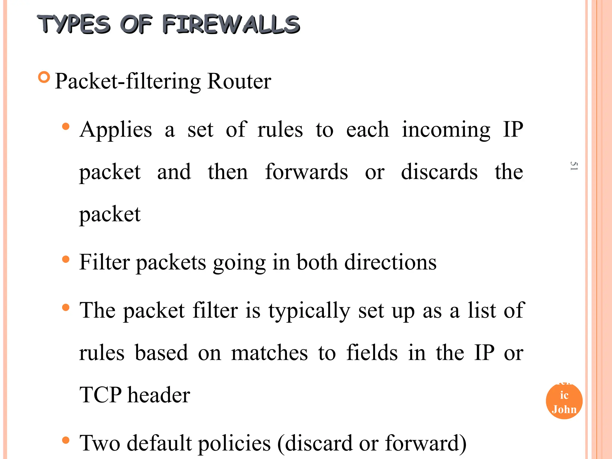 Henr
ic
John
son
51
TYPES OF FIREWALLS
TYPES OF FIREWALLS
 Packet-filtering Router
 Applies a set of rules to each incoming IP
packet and then forwards or discards the
packet
 Filter packets going in both directions
 The packet filter is typically set up as a list of
rules based on matches to fields in the IP or
TCP header
 Two default policies (discard or forward)
 