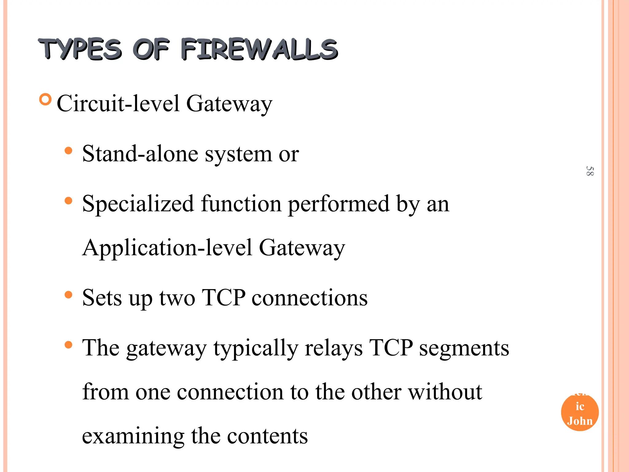 Henr
ic
John
son
58
TYPES OF FIREWALLS
TYPES OF FIREWALLS
 Circuit-level Gateway
 Stand-alone system or
 Specialized function performed by an
Application-level Gateway
 Sets up two TCP connections
 The gateway typically relays TCP segments
from one connection to the other without
examining the contents
 