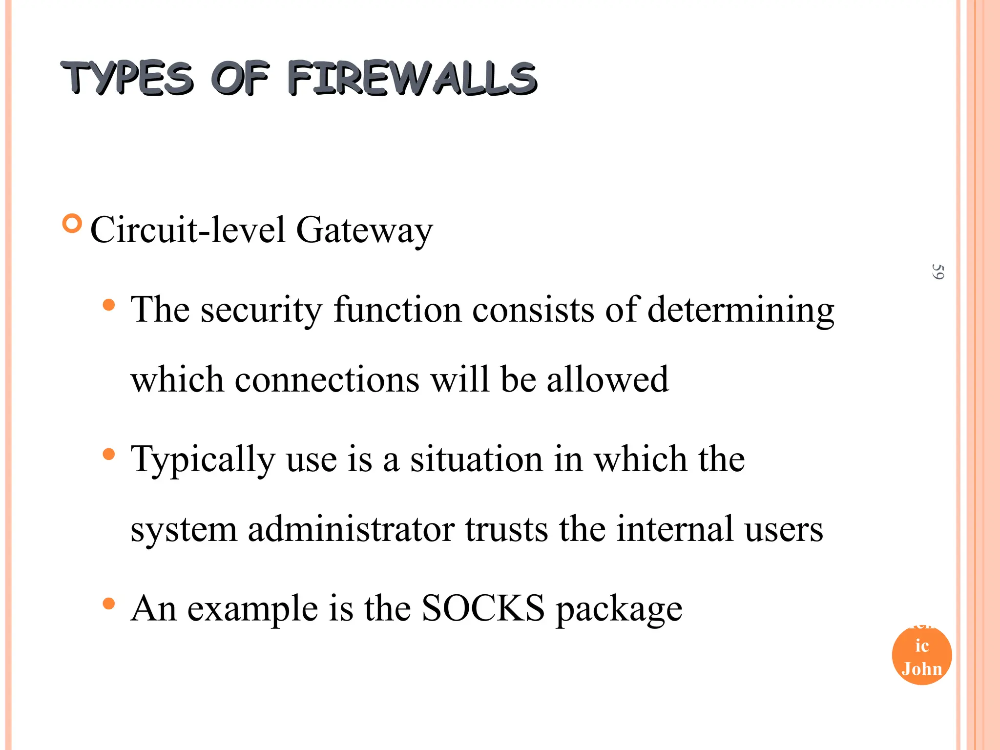 Henr
ic
John
son
59
TYPES OF FIREWALLS
TYPES OF FIREWALLS
 Circuit-level Gateway
 The security function consists of determining
which connections will be allowed
 Typically use is a situation in which the
system administrator trusts the internal users
 An example is the SOCKS package
 