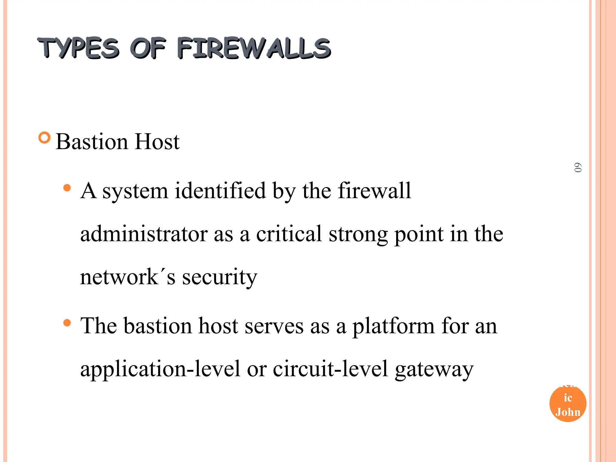Henr
ic
John
son
60
TYPES OF FIREWALLS
TYPES OF FIREWALLS
 Bastion Host
 A system identified by the firewall
administrator as a critical strong point in the
network´s security
 The bastion host serves as a platform for an
application-level or circuit-level gateway
 