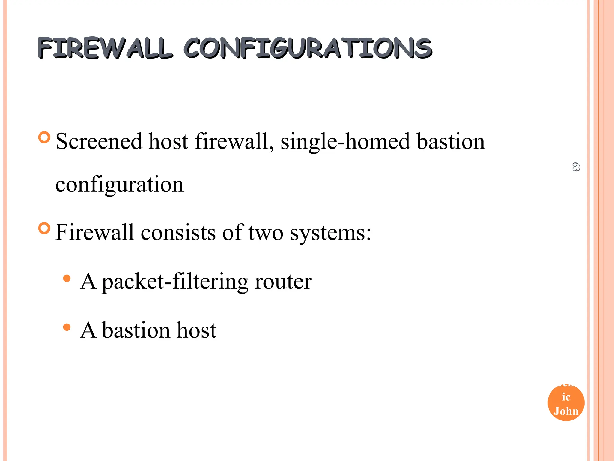Henr
ic
John
son
63
FIREWALL CONFIGURATIONS
FIREWALL CONFIGURATIONS
 Screened host firewall, single-homed bastion
configuration
 Firewall consists of two systems:
 A packet-filtering router
 A bastion host
 