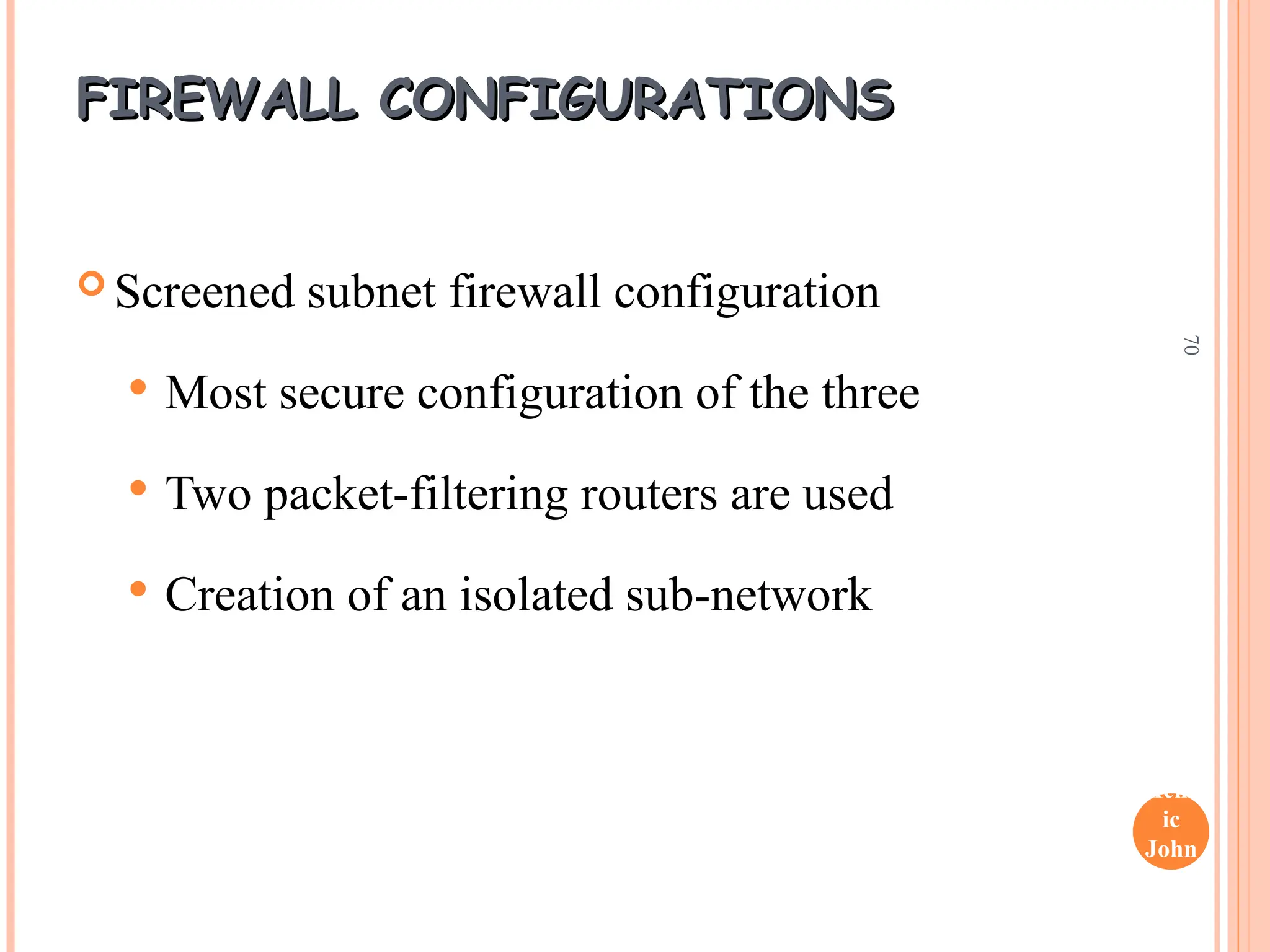 Henr
ic
John
son
70
FIREWALL CONFIGURATIONS
FIREWALL CONFIGURATIONS
 Screened subnet firewall configuration
 Most secure configuration of the three
 Two packet-filtering routers are used
 Creation of an isolated sub-network
 