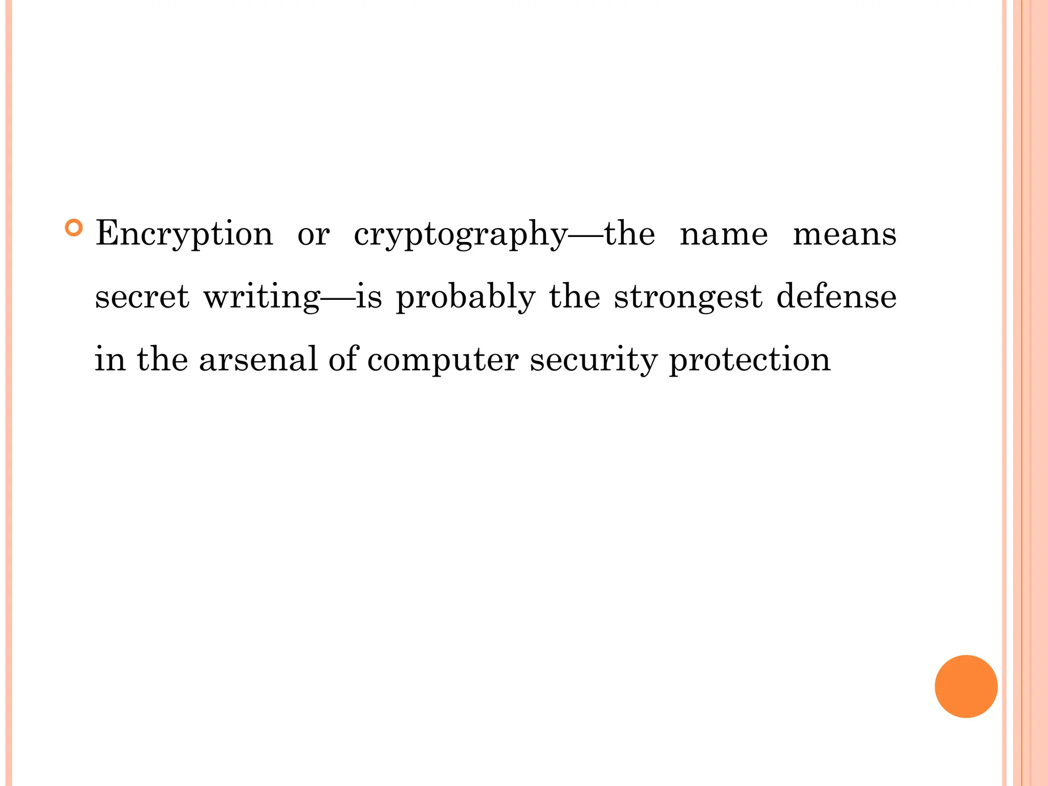 Encryption or cryptography—the name means
secret writing—is probably the strongest defense
in the arsenal of computer security protection
 