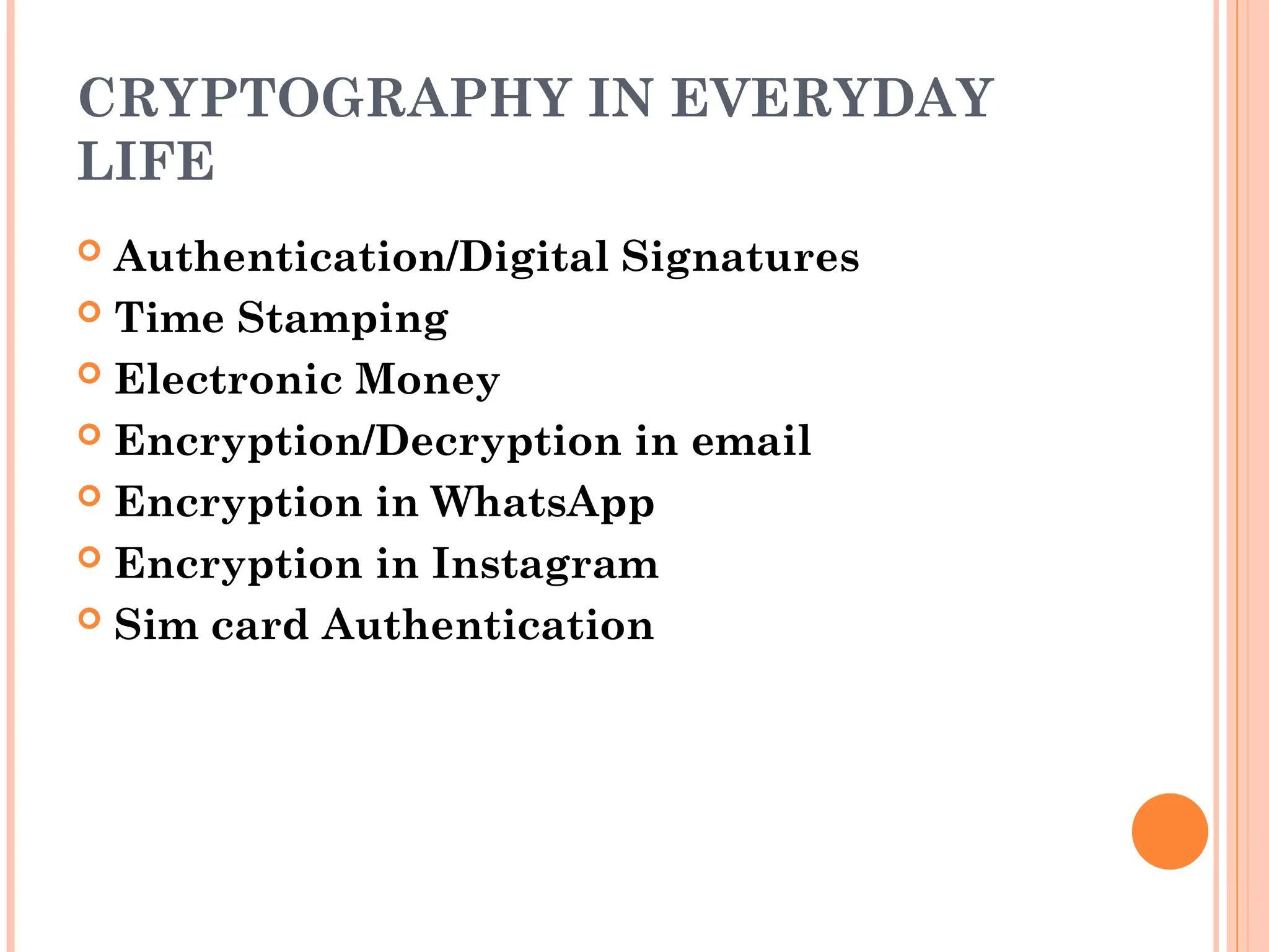 CRYPTOGRAPHY IN EVERYDAY
LIFE
 Authentication/Digital Signatures
 Time Stamping
 Electronic Money
 Encryption/Decryption in email
 Encryption in WhatsApp
 Encryption in Instagram
 Sim card Authentication
 
