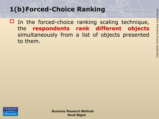 Copyright©
Dorling
Kindersley
India
Pvt
Ltd
1(b)Forced-Choice Ranking
 In the forced-choice ranking scaling technique,
the respondents rank different objects
simultaneously from a list of objects presented
to them.
Business Research Methods
Naval Bajpai
 