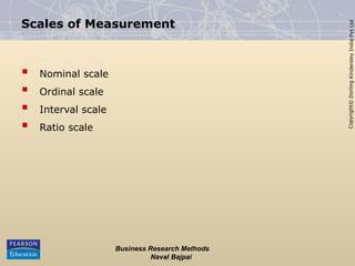 Copyright©
Dorling
Kindersley
India
Pvt
Ltd
Business Research Methods
Naval Bajpai
Scales of Measurement
 Nominal scale
 Ordinal scale
 Interval scale
 Ratio scale
 