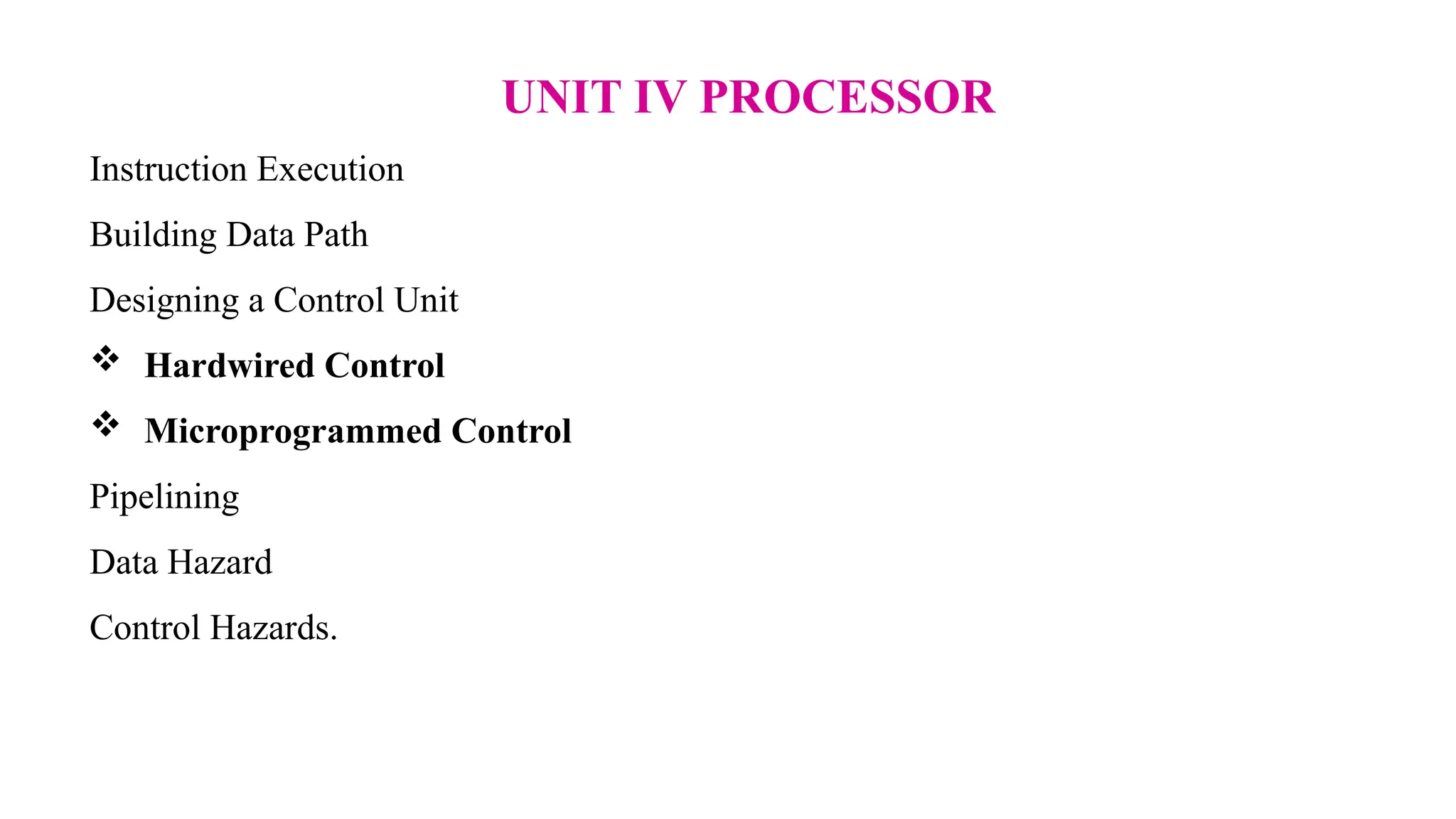 UNIT IV PROCESSOR Instruction Execution Building Data Path Designing a Control Unit  Hardwired Control  Microprogrammed Control Pipelining Data Hazard Control Hazards. 