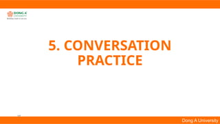 17
Dong A University
5. CONVERSATION
PRACTICE
 