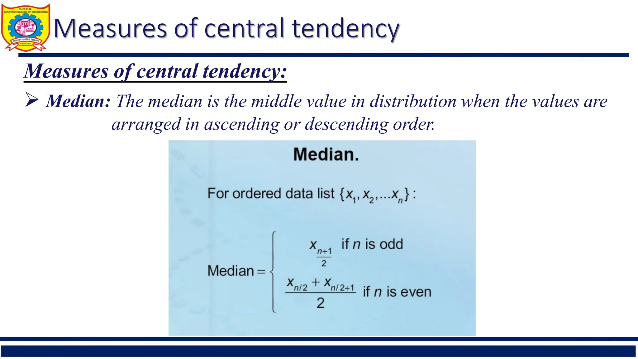 Measures of central tendency
Measures of central tendency:
 Median: The median is the middle value in distribution when the values are
arranged in ascending or descending order.
 