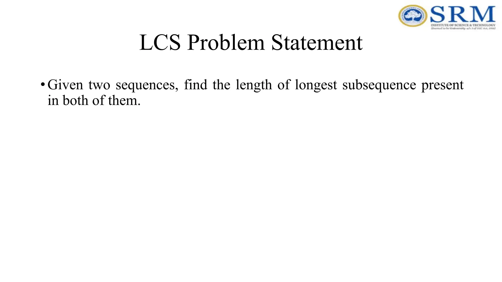 LCS Problem Statement
•Given two sequences, find the length of longest subsequence present
in both of them.
 